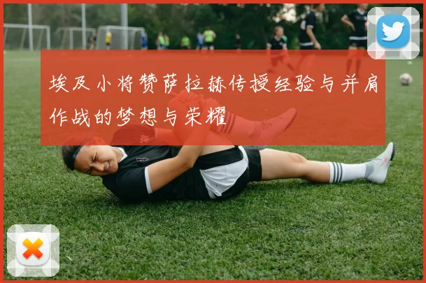 埃及小将赞萨拉赫传授经验与并肩作战的梦想与荣耀
