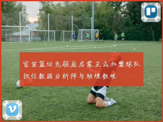 官宣篮坛先驱庞启蒙正式加盟球队担任数据分析师与助理教练