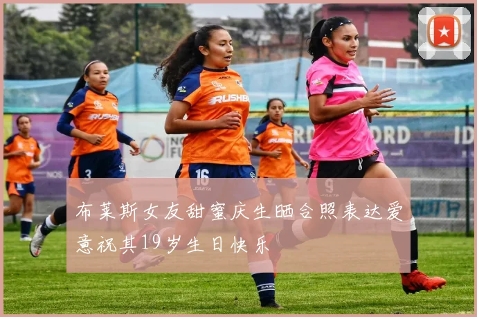 布莱斯女友甜蜜庆生晒合照表达爱意祝其19岁生日快乐