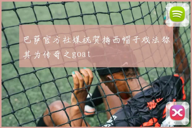 巴萨官方社媒祝贺梅西帽子戏法称其为传奇之goat