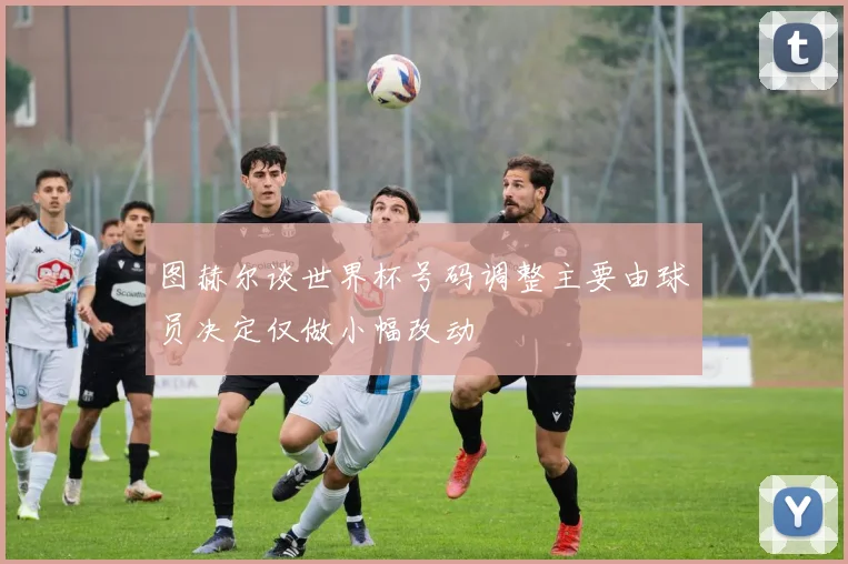 图赫尔谈世界杯号码调整主要由球员决定仅做小幅改动