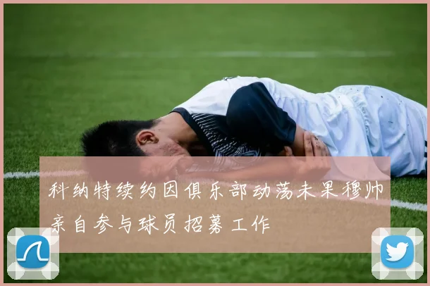 科纳特续约因俱乐部动荡未果穆帅亲自参与球员招募工作