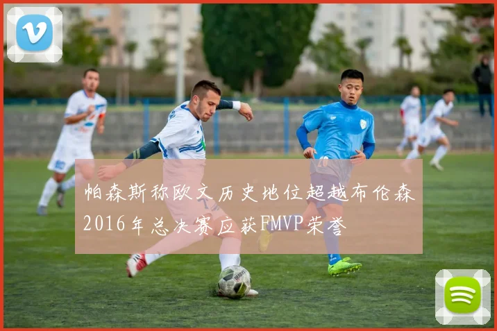 帕森斯称欧文历史地位超越布伦森2016年总决赛应获FMVP荣誉