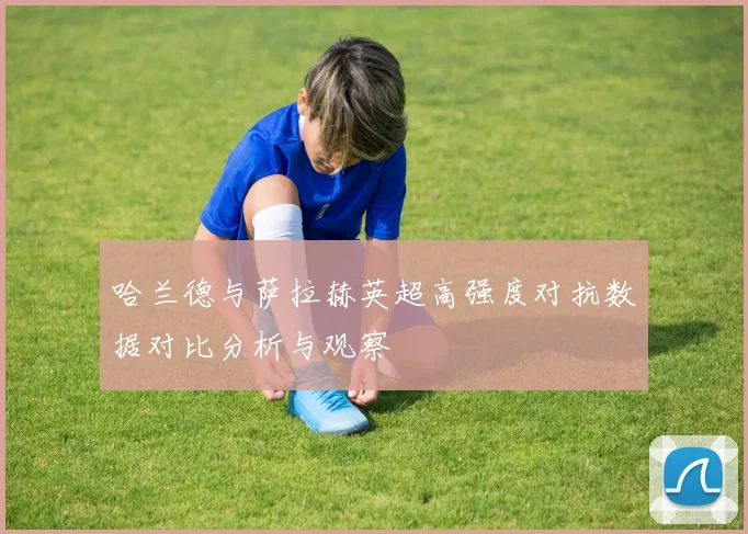 哈兰德与萨拉赫英超高强度对抗数据对比分析与观察