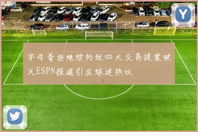 字母哥拒绝续约致四大交易提案破灭ESPN报道引发球迷热议