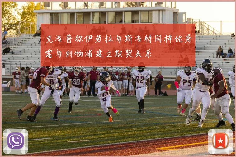 克洛普称伊劳拉与斯洛特同样优秀需与利物浦建立默契关系