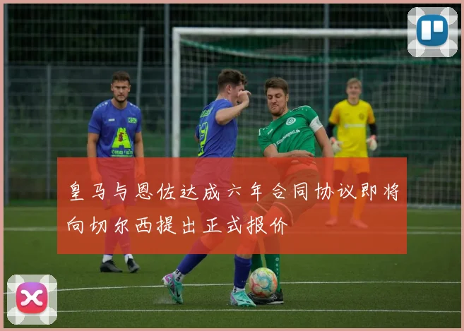 皇马与恩佐达成六年合同协议即将向切尔西提出正式报价