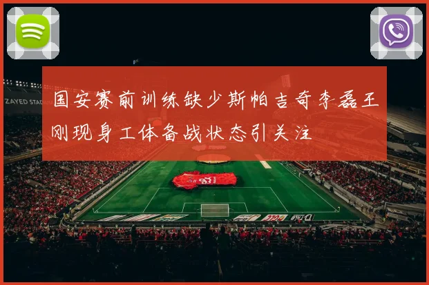 国安赛前训练缺少斯帕吉奇李磊王刚现身工体备战状态引关注