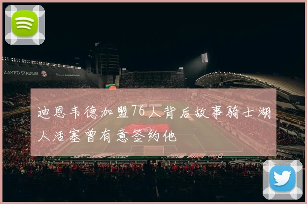 迪恩韦德加盟76人背后故事骑士湖人活塞曾有意签约他