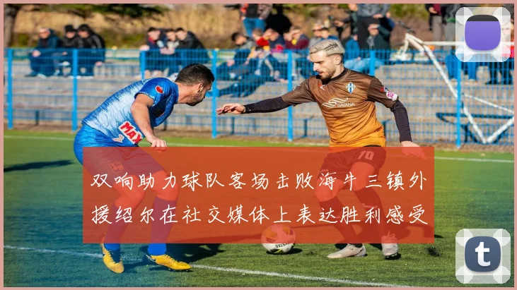 双响助力球队客场击败海牛三镇外援绍尔在社交媒体上表达胜利感受