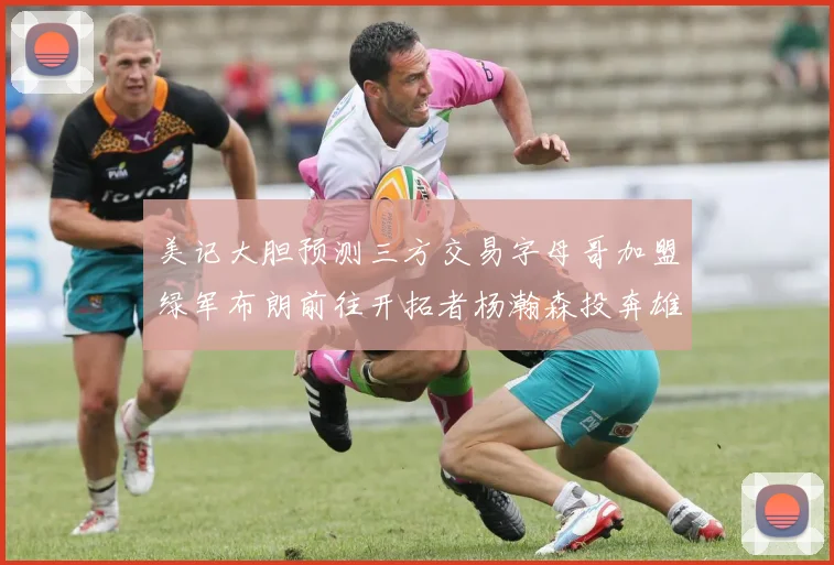 美记大胆预测三方交易字母哥加盟绿军布朗前往开拓者杨瀚森投奔雄鹿