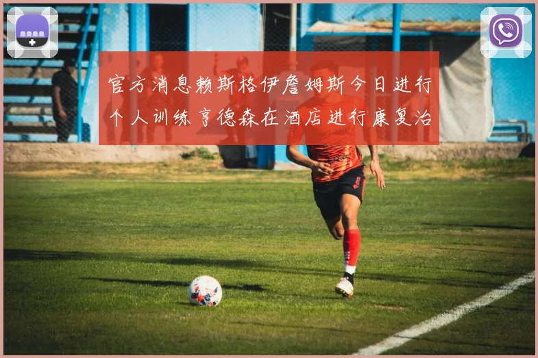 官方消息赖斯格伊詹姆斯今日进行个人训练亨德森在酒店进行康复治疗