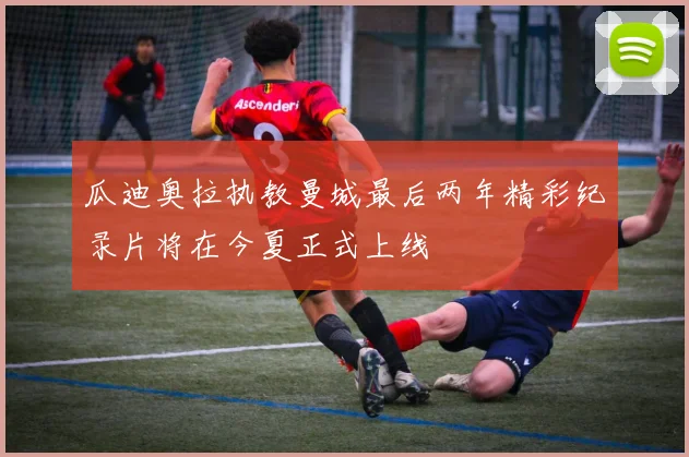 瓜迪奥拉执教曼城最后两年精彩纪录片将在今夏正式上线