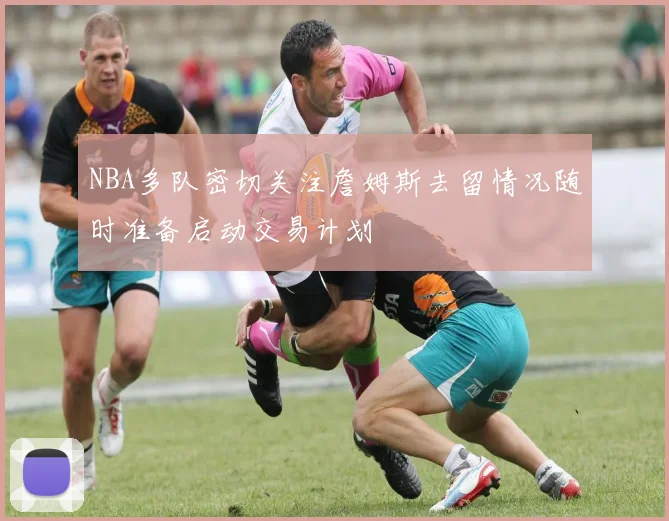 NBA多队密切关注詹姆斯去留情况随时准备启动交易计划
