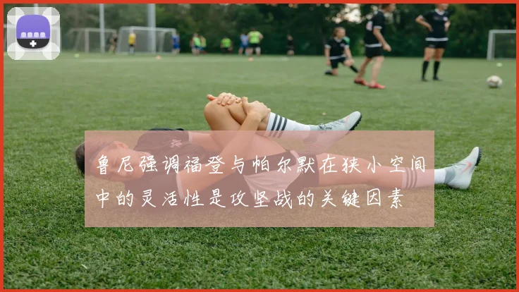 鲁尼强调福登与帕尔默在狭小空间中的灵活性是攻坚战的关键因素