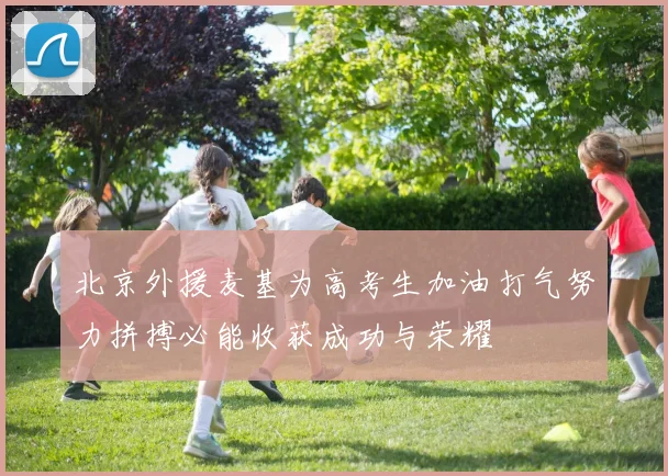 北京外援麦基为高考生加油打气努力拼搏必能收获成功与荣耀